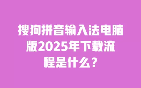 搜狗拼音输入法电脑版2025年下载流程是什么? 一