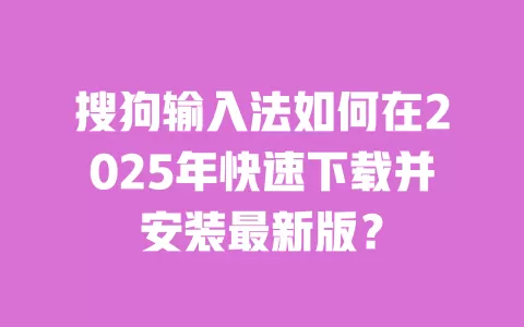 搜狗输入法如何在2025年快速下载并安装最新版? 一