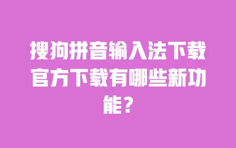 搜狗拼音输入法下载官方下载有哪些新功能？ 一