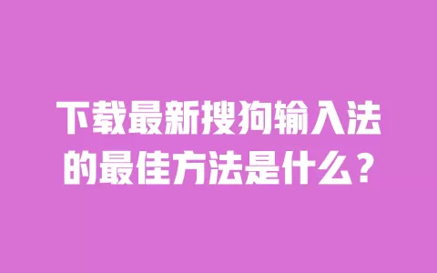 下载最新搜狗输入法的最佳方法是什么？ 一
