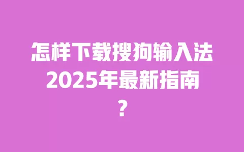 怎样下载搜狗输入法2025年最新指南？ 一