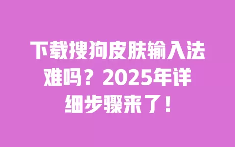下载搜狗皮肤输入法难吗?2025年详细步骤来了! 一