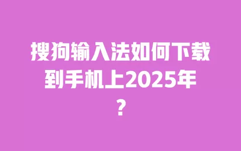 搜狗输入法如何下载到手机上2025年？ 一