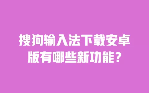 搜狗输入法下载安卓版有哪些新功能? 一