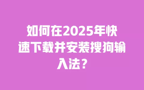 如何在2025年快速下载并安装搜狗输入法? 一