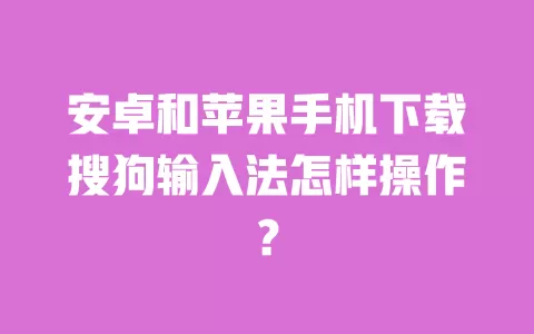 安卓和苹果手机下载搜狗输入法怎样操作？ 一