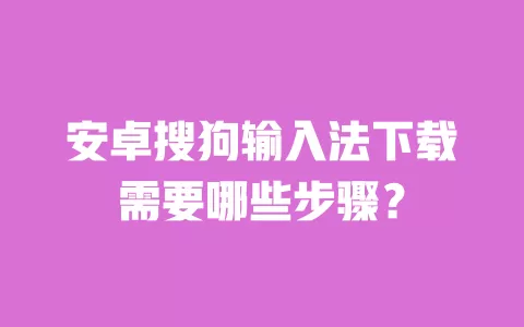 安卓搜狗输入法下载需要哪些步骤? 一