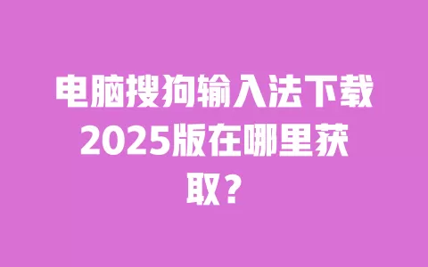 电脑搜狗输入法下载2025版在哪里获取? 一