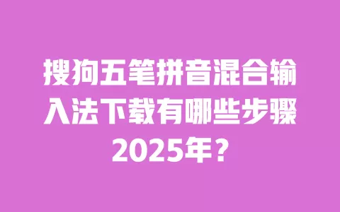 搜狗五笔拼音混合输入法下载有哪些步骤2025年？ 一