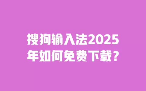 搜狗输入法2025年如何免费下载？ 一