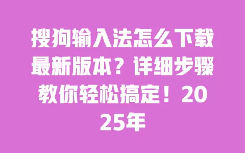 搜狗输入法怎么下载最新版本?详细步骤教你轻松搞定!2025年 一