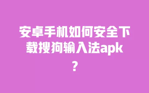 安卓手机如何安全下载搜狗输入法apk? 一