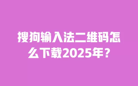 搜狗输入法二维码怎么下载2025年？ 一